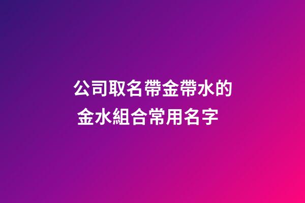 公司取名帶金帶水的 金水組合常用名字-第1張-公司起名-玄機派